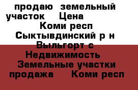 продаю  земельный  участок  › Цена ­ 1 800 000 - Коми респ., Сыктывдинский р-н, Выльгорт с. Недвижимость » Земельные участки продажа   . Коми респ.